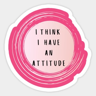 I THINK I HAVE AN ATTITUDE Sticker